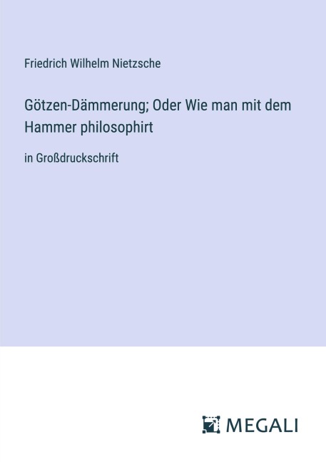 Götzen-Dämmerung; Oder Wie man mit dem Hammer philosophirt - Friedrich Wilhelm Nietzsche