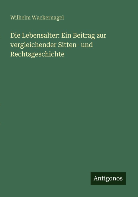 Die Lebensalter: Ein Beitrag zur vergleichender Sitten- und Rechtsgeschichte - Wilhelm Wackernagel