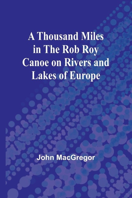 A Thousand Miles in the Rob Roy Canoe on Rivers and Lakes of Europe - John Macgregor