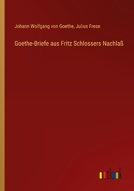 Goethe-Briefe aus Fritz Schlossers Nachlaß - Johann Wolfgang von Goethe, Julius Frese