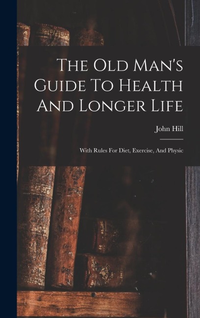 The Old Man's Guide To Health And Longer Life - John Hill