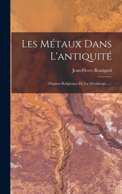 Les Métaux Dans L'antiquité: Origines Religieuses De La Métallurgie...... - Jean-Pierre Rossignol