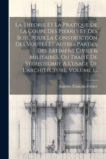 La Theorie Et La Pratique De La Coupe Des Pierres Et Des Bois, Pour La Construction Des Voutes Et Autres Parties Des Bâtimens Civils & Militaires, Ou - Amédée François Frèzier