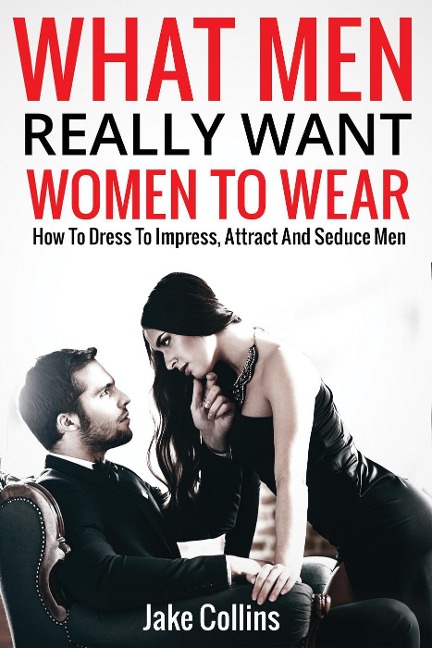 What Men Really Want Women To Wear - How To Dress To Impress, Attract And Seduce Men - Jake Collins