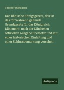 Cover-Bild zum Titel 'Das Dänische Königsgesetz, das ist das fortwährend geltende Grundgesetz für das Königreich Dänemark, nach der Dänischen offiziellen Ausgabe übersetzt und mit einer historischen Einleitung und einer Schlussbemerkung versehen' von 'Theodor Olshausen'