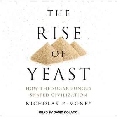 The Rise of Yeast: How the Sugar Fungus Shaped Civilization - Nicholas P. Money
