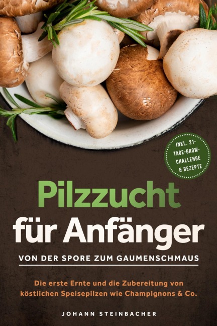 Pilzzucht für Anfänger: Von der Spore zum Gaumenschmaus - Die erste Ernte und die Zubereitung von köstlichen Speisepilzen wie Champignons & Co. - inkl. 21-Tage-Grow-Challenge & Rezepte - Johann Steinbacher