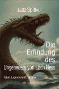 Cover-Bild zum Titel 'Die Erfindung des Ungeheuers von Loch Ness' von 'Lutz Spilker'