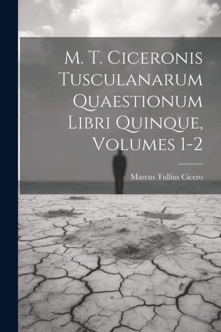 M. T. Ciceronis Tusculanarum Quaestionum Libri Quinque, Volumes 1-2 - Marcus Tullius Cicero