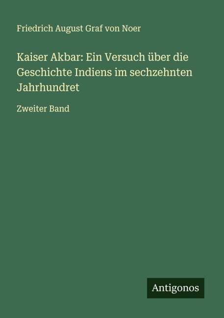 Kaiser Akbar: Ein Versuch über die Geschichte Indiens im sechzehnten Jahrhundret - Friedrich August Graf von Noer