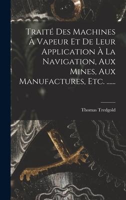 Traité Des Machines À Vapeur Et De Leur Application À La Navigation, Aux Mines, Aux Manufactures, Etc. ...... - Thomas Tredgold