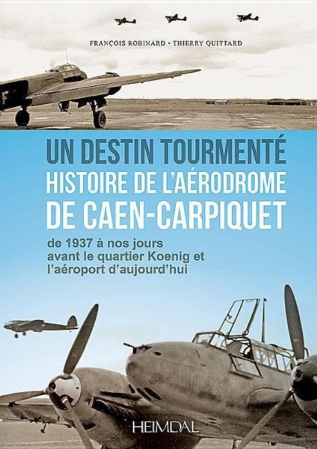 Un Destin Tourmente - Histoire de l'Aerodrome de Caen-Carpiquet - Thierry Quittard, François Robinard