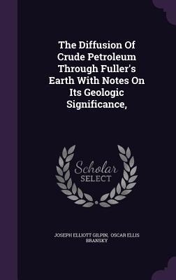 The Diffusion Of Crude Petroleum Through Fuller's Earth With Notes On Its Geologic Significance, - Joseph Elliott Gilpin