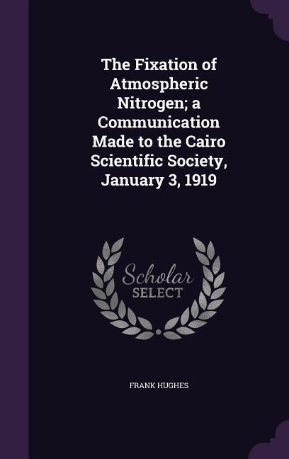 The Fixation of Atmospheric Nitrogen; a Communication Made to the Cairo Scientific Society, January 3, 1919 - Frank Hughes
