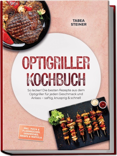 Optigriller Kochbuch: So lecker! Die besten Rezepte aus dem Optigriller für jeden Geschmack und Anlass - saftig, knusprig & schnell - inkl. Pizza & Flammkuchen, Sandwiches, Wraps & Waffeln - Tabea Steiner
