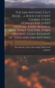 Cover-Bild zum Titel 'The San Antonio Fact Book ... a Book for Every Tourist, Every Homeseeker, Every Official, Every Business man, Every Teacher, Every Student, Every Resi' von ''