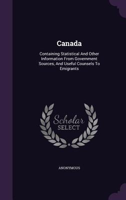 Canada: Containing Statistical And Other Information From Government Sources, And Useful Counsels To Emigrants - Anonymous