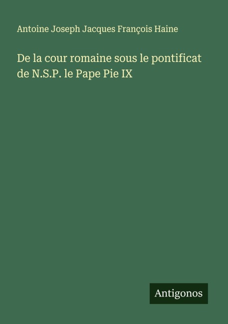 De la cour romaine sous le pontificat de N.S.P. le Pape Pie IX - Antoine Joseph Jacques François Haine