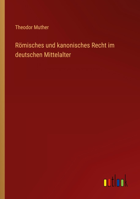 Römisches und kanonisches Recht im deutschen Mittelalter - Theodor Muther