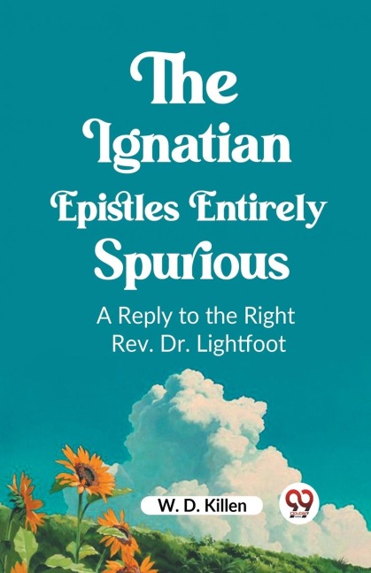The Ignatian Epistles Entirely Spurious A Reply to the Right Rev. Dr. Lightfoot - W. D. Killen