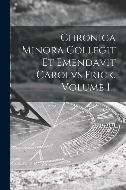 Chronica Minora Collegit Et Emendavit Carolvs Frick, Volume 1... - Anonymous