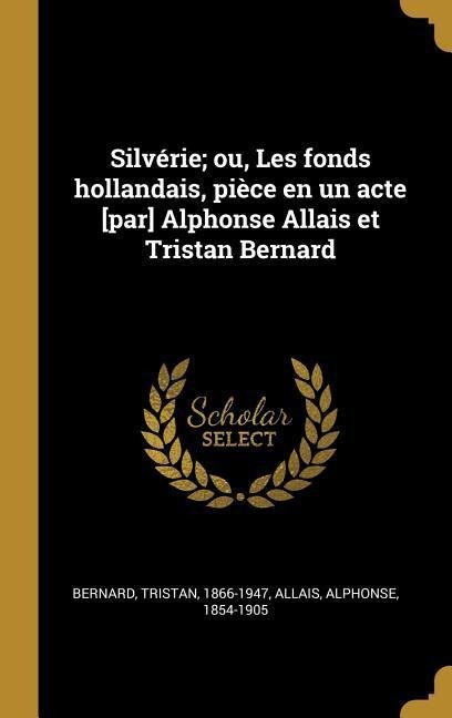 Silvérie; ou, Les fonds hollandais, pièce en un acte [par] Alphonse Allais et Tristan Bernard - Tristan Bernard, Alphonse Allais