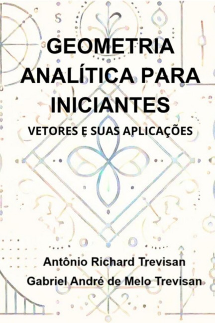 Geometria Analítica Para Iniciantes: Vetores E Suas Aplicações - Antônio Richard Trevisan Gabriel André Melo de Trevisan