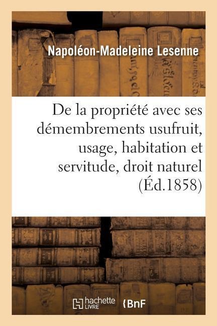 de la Propriété Avec Ses Démembrements Usufruit, Usage, Habitation Et Servitude, Suivant Le: Droit Naturel, Le Droit Romain Et Le Droit Français - Lesenne