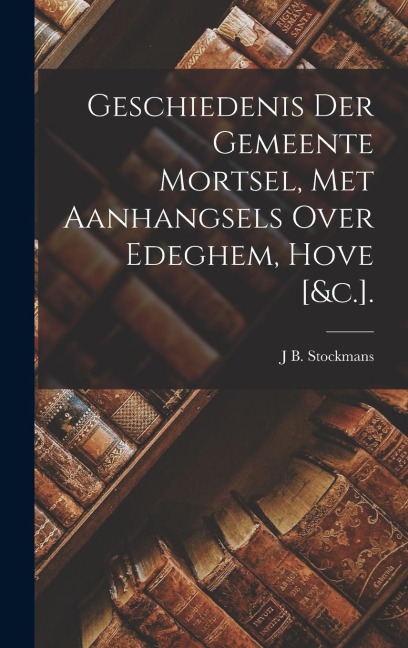 Geschiedenis Der Gemeente Mortsel, Met Aanhangsels Over Edeghem, Hove [&c.]. - J. B. Stockmans