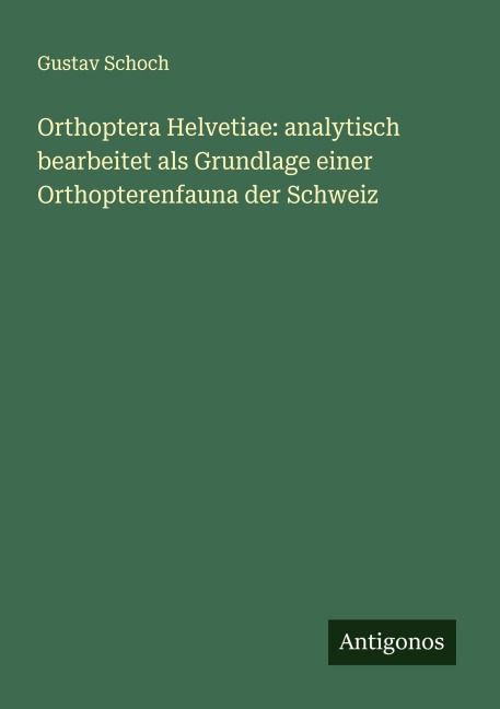 Orthoptera Helvetiae: analytisch bearbeitet als Grundlage einer Orthopterenfauna der Schweiz - Gustav Schoch