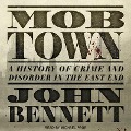 Mob Town Lib/E: A History of Crime and Disorder in the East End - John Bennett