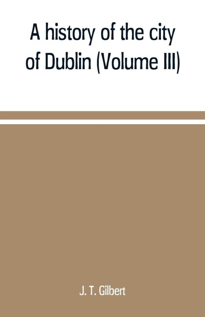 A history of the city of Dublin (Volume III) - J. T. Gilbert
