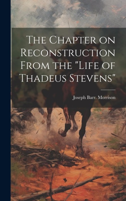 The Chapter on Reconstruction From the "Life of Thadeus Stevens" - Joseph Barr [From Old Cata Morrison