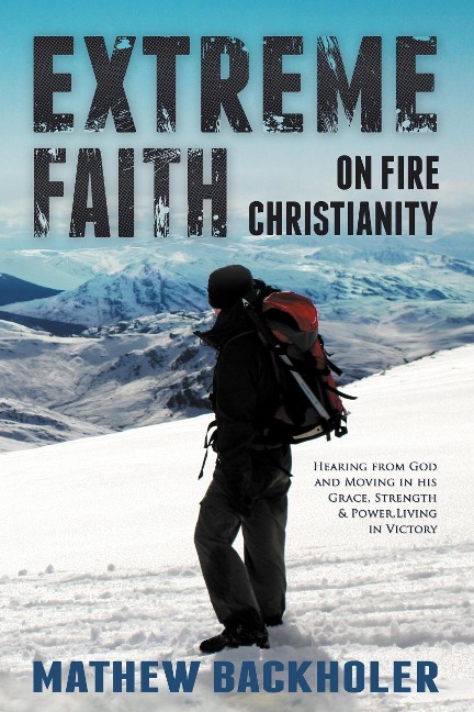 Extreme Faith, on Fire Christianity: Hearing from God and Moving in His Grace, Strength & Power, Living in Victory - Mathew Backholer