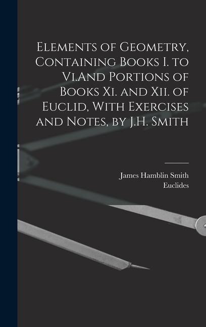 Elements of Geometry, Containing Books I. to Vi.And Portions of Books Xi. and Xii. of Euclid, With Exercises and Notes, by J.H. Smith - James Hamblin Smith, Euclides