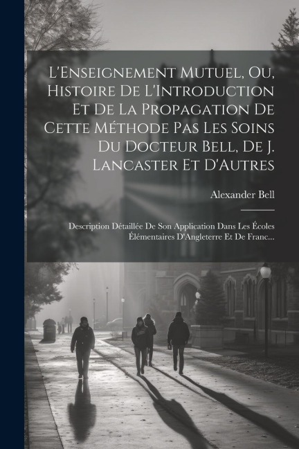 L'Enseignement Mutuel, Ou, Histoire De L'Introduction Et De La Propagation De Cette Méthode Pas Les Soins Du Docteur Bell, De J. Lancaster Et D'Autres - Alexander Bell