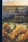Baudouin-bras-de-fer, Ou Les Normands En Flandre... - 
