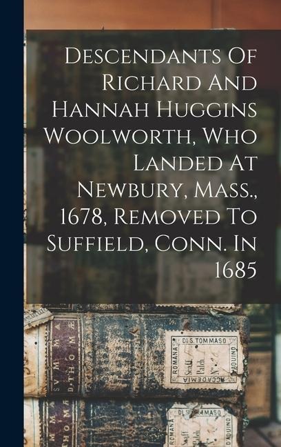 Descendants Of Richard And Hannah Huggins Woolworth, Who Landed At Newbury, Mass., 1678, Removed To Suffield, Conn. In 1685 - Anonymous