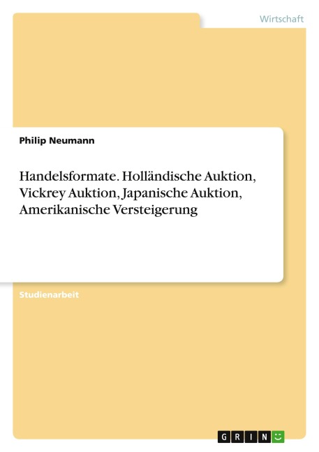Handelsformate. Holländische Auktion, Vickrey Auktion, Japanische Auktion, Amerikanische Versteigerung - Philip Neumann