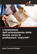 Cover-Bild zum Titel 'L'evoluzione dell'orientamento delle donne verso le professioni "maschili"' von 'Jean François Begue'