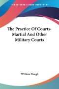 The Practice Of Courts-Martial And Other Military Courts - William Hough