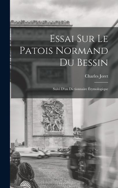 Essai Sur Le Patois Normand du Bessin; Suivi D'un Dictionnaire Étymologique - Charles Joret