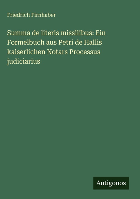Summa de literis missilibus: Ein Formelbuch aus Petri de Hallis kaiserlichen Notars Processus judiciarius - Friedrich Firnhaber