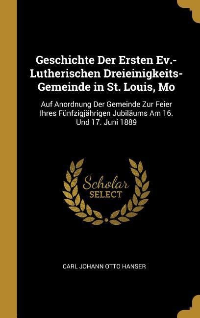Geschichte Der Ersten Ev.-Lutherischen Dreieinigkeits-Gemeinde in St. Louis, Mo - Carl Johann Otto Hanser