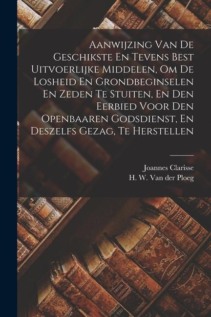 Aanwijzing Van De Geschikste En Tevens Best Uitvoerlijke Middelen, Om De Losheid En Grondbeginselen En Zeden Te Stuiten, En Den Eerbied Voor Den Openb - Joannes Clarisse