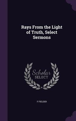 Rays From the Light of Truth, Select Sermons - F. Fielder