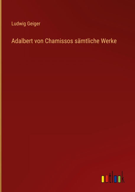 Adalbert von Chamissos sämtliche Werke - Ludwig Geiger
