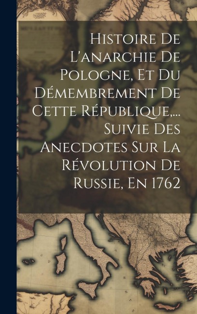 Histoire De L'anarchie De Pologne, Et Du Démembrement De Cette République, ... Suivie Des Anecdotes Sur La Révolution De Russie, En 1762 - Anonymous