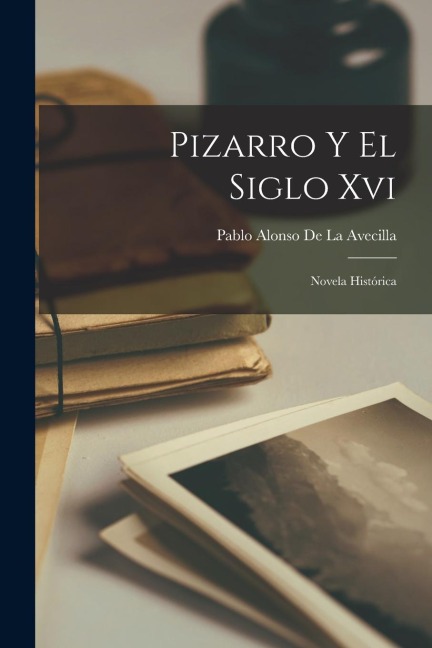 Pizarro Y El Siglo Xvi: Novela Histórica - Pablo Alonso De La Avecilla