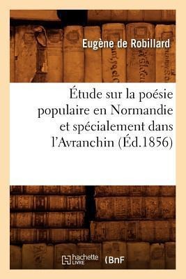 Étude Sur La Poésie Populaire En Normandie Et Spécialement Dans l'Avranchin, (Éd.1856) - Eugène de Robillard